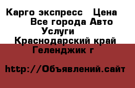 Карго экспресс › Цена ­ 100 - Все города Авто » Услуги   . Краснодарский край,Геленджик г.